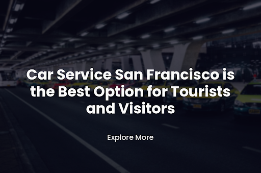 Car Service San Francisco is the Best Option for Tourists and Visitors